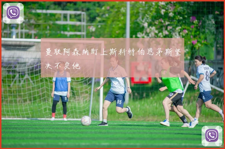 曼联阿森纳盯上斯科特伯恩茅斯坚决不卖他