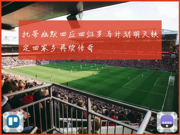 托蒂幽默回应回归罗马计划明天铁定回家乡再续传奇