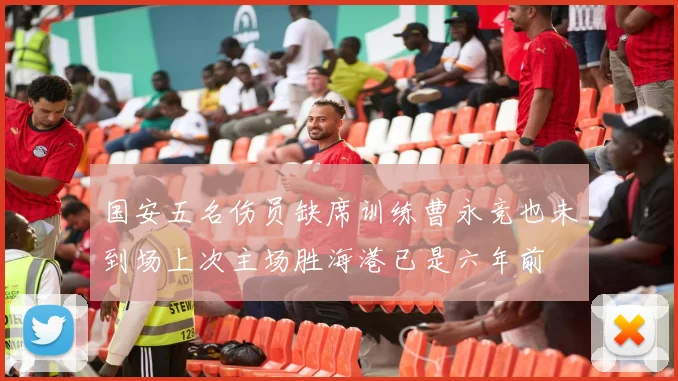 国安五名伤员缺席训练曹永竞也未到场上次主场胜海港已是六年前