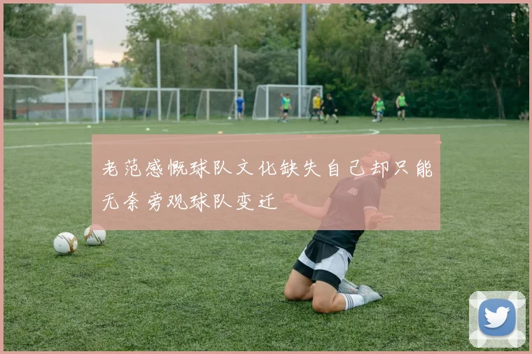 老范感慨球队文化缺失自己却只能无奈旁观球队变迁