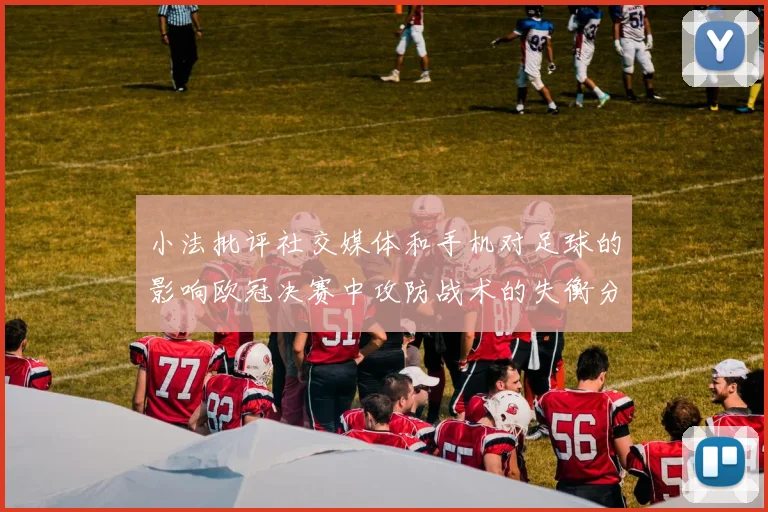 小法批评社交媒体和手机对足球的影响欧冠决赛中攻防战术的失衡分析