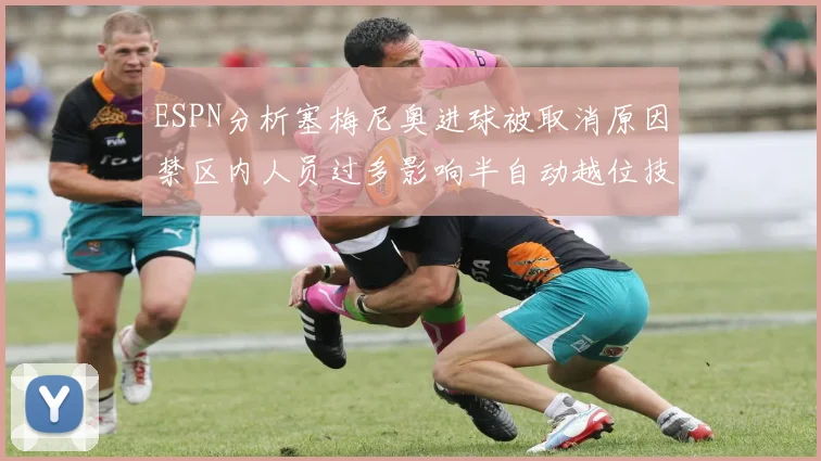 ESPN分析塞梅尼奥进球被取消原因禁区内人员过多影响半自动越位技术使用