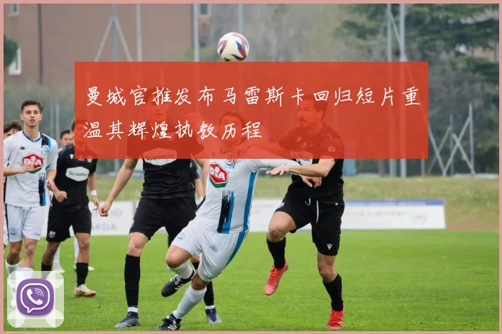 曼城官推发布马雷斯卡回归短片重温其辉煌执教历程