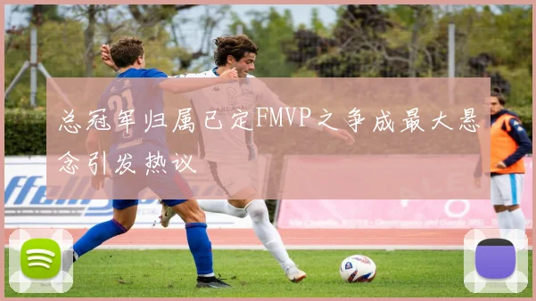 总冠军归属已定FMVP之争成最大悬念引发热议