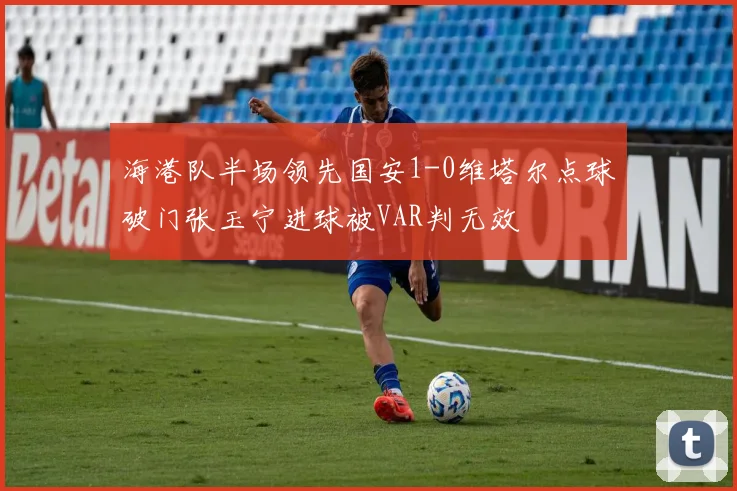 海港队半场领先国安1-0维塔尔点球破门张玉宁进球被VAR判无效
