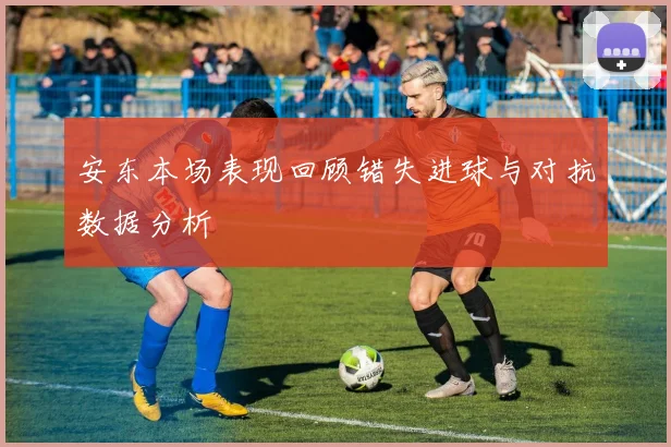 安东本场表现回顾错失进球与对抗数据分析
