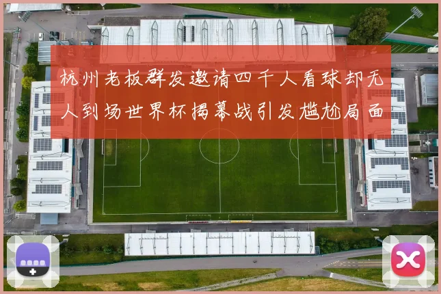 杭州老板群发邀请四千人看球却无人到场世界杯揭幕战引发尴尬局面