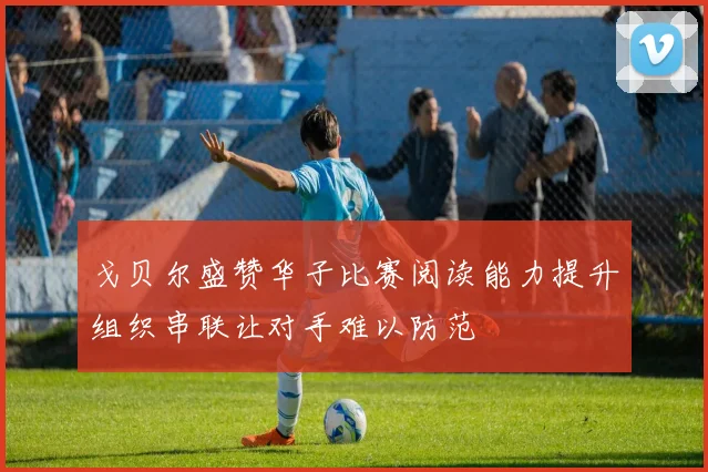 戈贝尔盛赞华子比赛阅读能力提升组织串联让对手难以防范