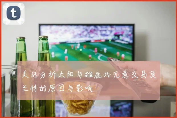 美记分析太阳与雄鹿均无意交易莫兰特的原因与影响