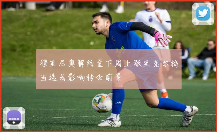 穆里尼奥解约金下周上涨里克尔梅当选或影响转会前景