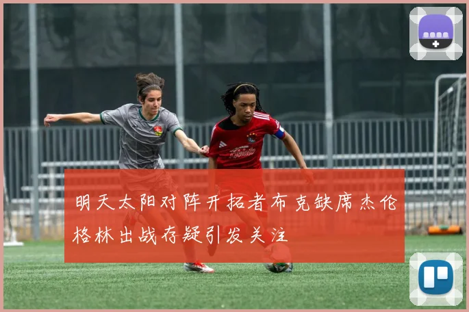 明天太阳对阵开拓者布克缺席杰伦格林出战存疑引发关注