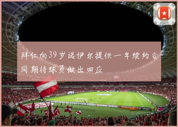 拜仁向39岁诺伊尔提供一年续约合同期待球员做出回应