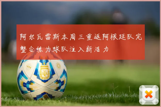 阿尔瓦雷斯本周三重返阿根廷队完整合练为球队注入新活力