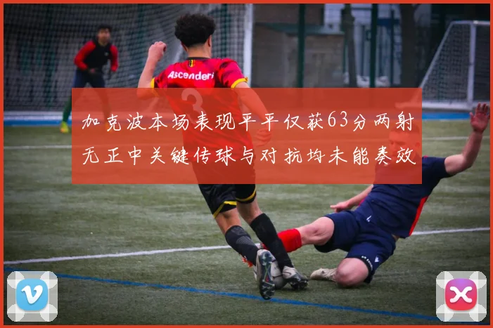 加克波本场表现平平仅获63分两射无正中关键传球与对抗均未能奏效