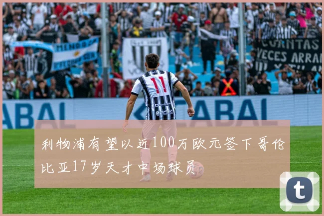利物浦有望以近100万欧元签下哥伦比亚17岁天才中场球员