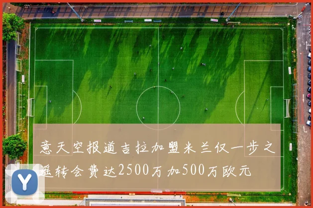 意天空报道吉拉加盟米兰仅一步之遥转会费达2500万加500万欧元