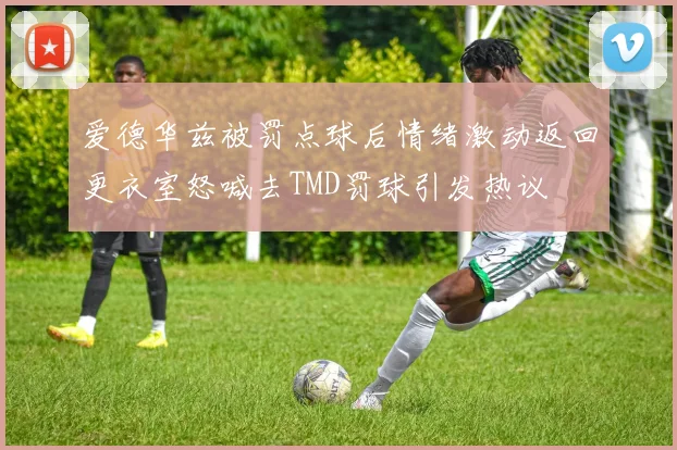 爱德华兹被罚点球后情绪激动返回更衣室怒喊去TMD罚球引发热议