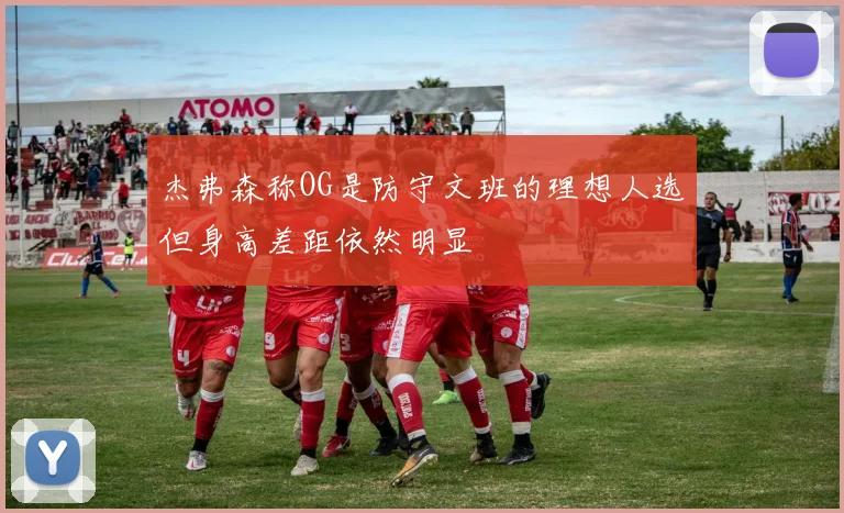 杰弗森称OG是防守文班的理想人选但身高差距依然明显