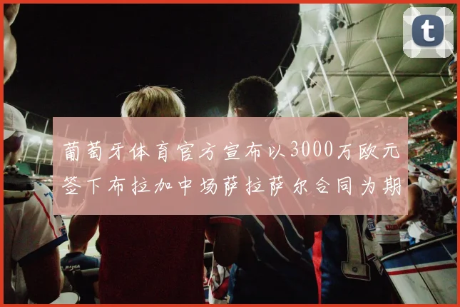 葡萄牙体育官方宣布以3000万欧元签下布拉加中场萨拉萨尔合同为期五年