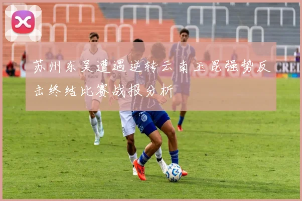 苏州东吴遭遇逆转云南玉昆强势反击终结比赛战报分析
