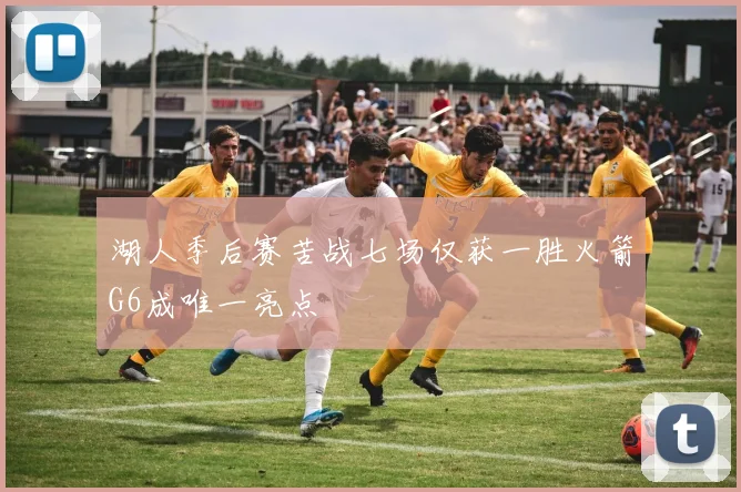 湖人季后赛苦战七场仅获一胜火箭G6成唯一亮点