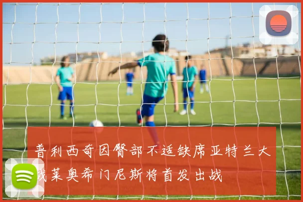 普利西奇因臀部不适缺席亚特兰大战莱奥希门尼斯将首发出战