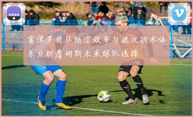 富保罗将从防守效率与进攻战术体系分析詹姆斯未来球队选择