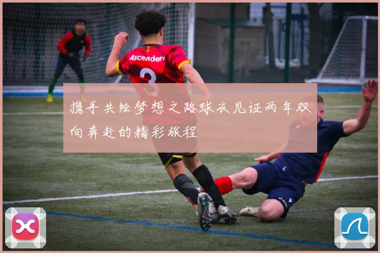 携手共绘梦想之路球衣见证两年双向奔赴的精彩旅程