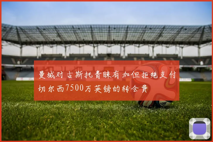 曼城对古斯托青睐有加但拒绝支付切尔西7500万英镑的转会费