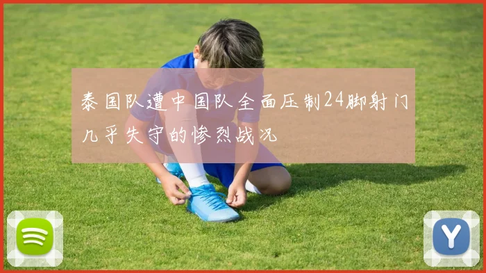 泰国队遭中国队全面压制24脚射门几乎失守的惨烈战况