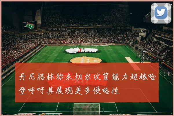 丹尼格林称米切尔攻筐能力超越哈登呼吁其展现更多侵略性