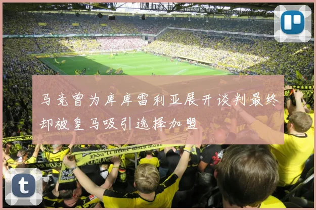 马竞曾为库库雷利亚展开谈判最终却被皇马吸引选择加盟