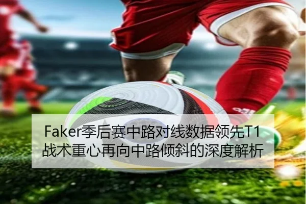 Faker季后赛中路对线数据领先T1战术重心再向中路倾斜的深度解析 - JBOESPORTS